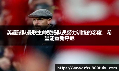 英超球队曼联主帅赞扬队员努力训练的态度，希望能重新夺冠