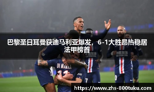 巴黎圣日耳曼获迪马利亚爆发，6-1大胜昂热稳居法甲榜首