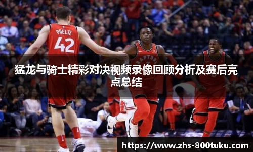 猛龙与骑士精彩对决视频录像回顾分析及赛后亮点总结