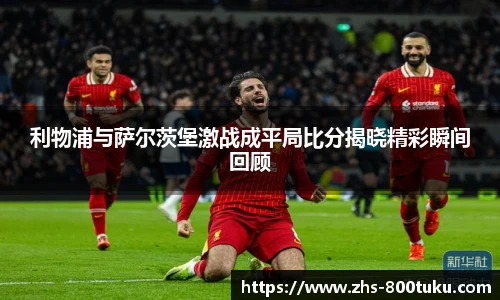 利物浦与萨尔茨堡激战成平局比分揭晓精彩瞬间回顾