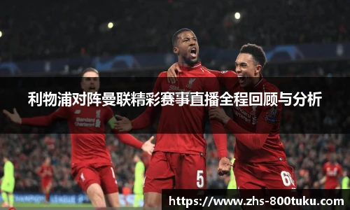 利物浦对阵曼联精彩赛事直播全程回顾与分析