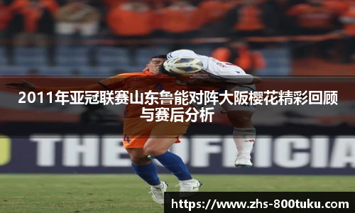 2011年亚冠联赛山东鲁能对阵大阪樱花精彩回顾与赛后分析
